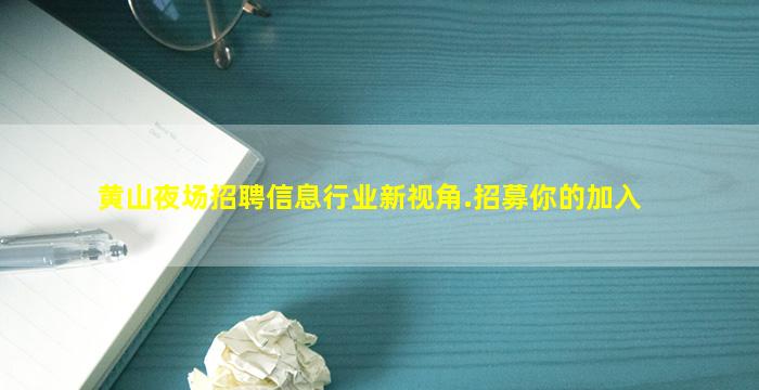 黄山夜场招聘信息行业新视角.招募你的加入
